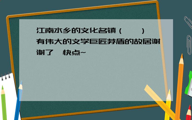 江南水乡的文化名镇（   ）有伟大的文学巨匠茅盾的故居谢谢了,快点~