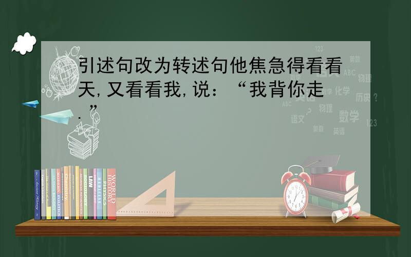 引述句改为转述句他焦急得看看天,又看看我,说：“我背你走.”