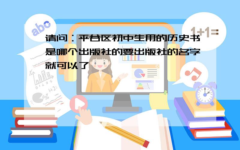 请问：平谷区初中生用的历史书是哪个出版社的要出版社的名字就可以了