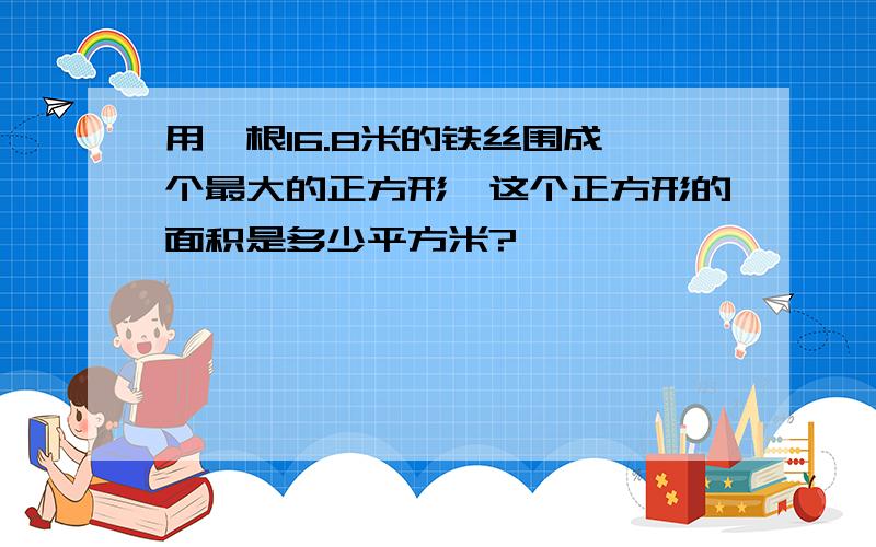 用一根16.8米的铁丝围成一个最大的正方形,这个正方形的面积是多少平方米?