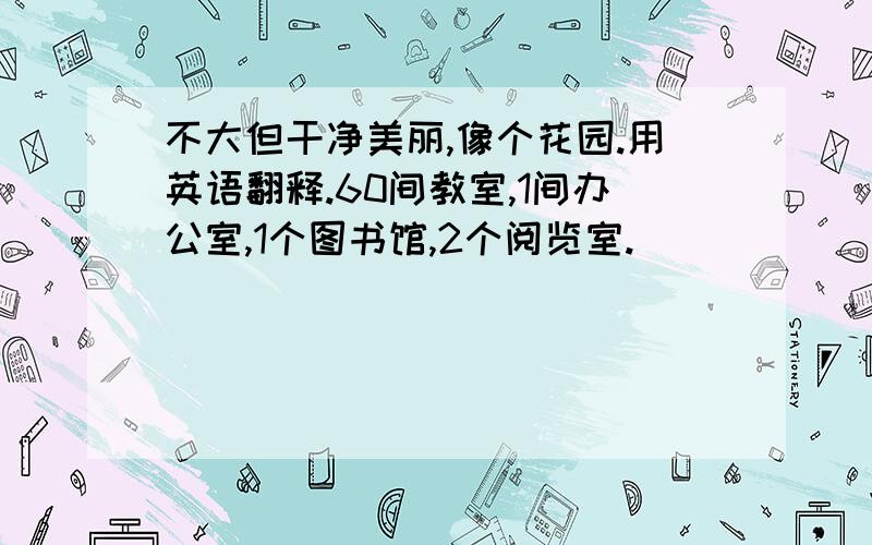 不大但干净美丽,像个花园.用英语翻释.60间教室,1间办公室,1个图书馆,2个阅览室.