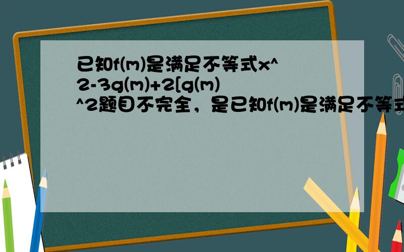 已知f(m)是满足不等式x^2-3g(m)+2[g(m)^2题目不完全，是已知f(m)是满足不等式x^2-3g(m)+2[g(m)^2