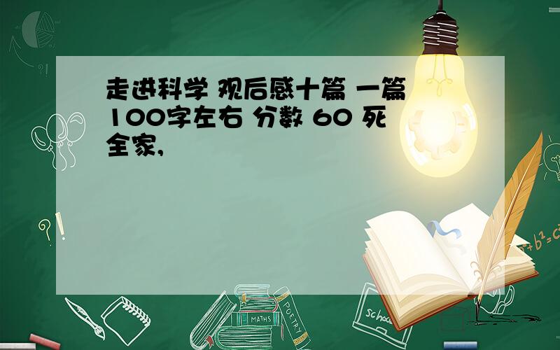 走进科学 观后感十篇 一篇 100字左右 分数 60 死全家,