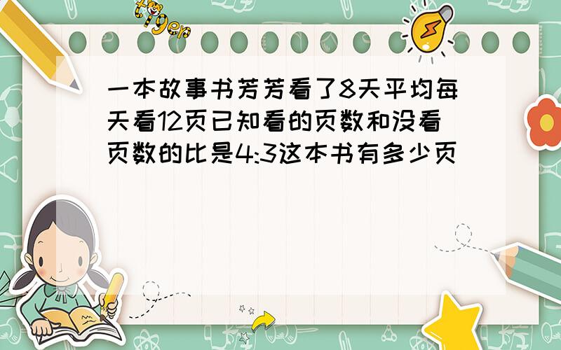 一本故事书芳芳看了8天平均每天看12页已知看的页数和没看页数的比是4:3这本书有多少页