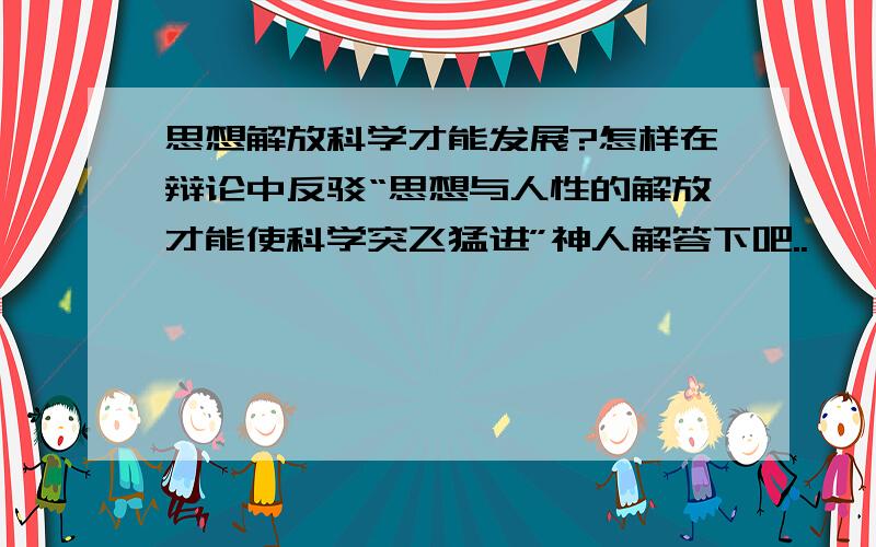 思想解放科学才能发展?怎样在辩论中反驳“思想与人性的解放才能使科学突飞猛进”神人解答下吧..