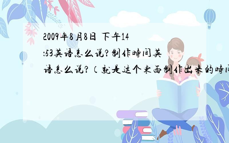 2009年8月8日 下午14：53英语怎么说?制作时间英语怎么说?（就是这个东西制作出来的时间）还是一个人的名字用英语怎么写：例如：王XX    字母的大小写,怎么写