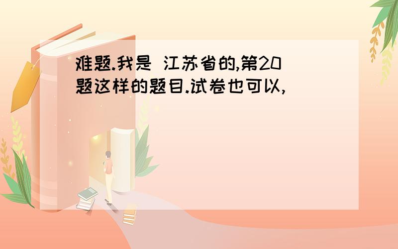 难题.我是 江苏省的,第20题这样的题目.试卷也可以,