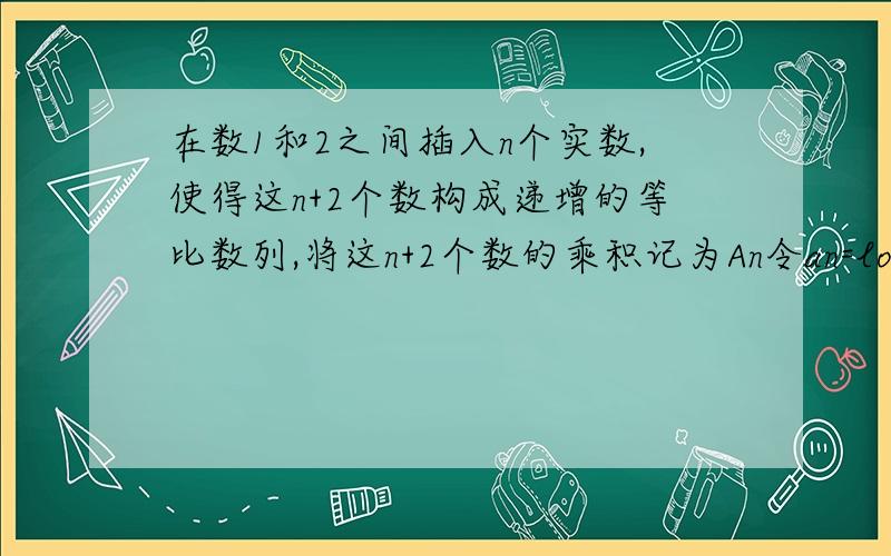 在数1和2之间插入n个实数,使得这n+2个数构成递增的等比数列,将这n+2个数的乘积记为An令an=log以2为底An（1）求数列{An}的前n项和Sn（2）求Tn=tana2×tana4＋tana2×tana6+...+tana2n×tana(2n+2)