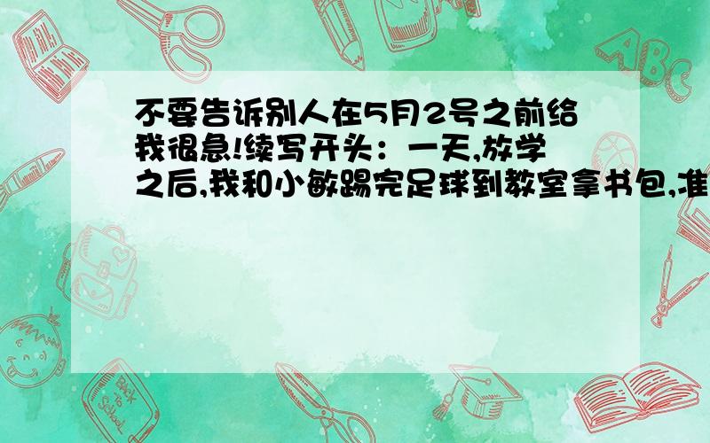 不要告诉别人在5月2号之前给我很急!续写开头：一天,放学之后,我和小敏踢完足球到教室拿书包,准备回家.一进教室,我们看到课桌椅很乱,地上还有不少纸屑……