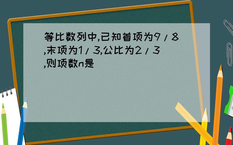 等比数列中,已知首项为9/8,末项为1/3,公比为2/3,则项数n是（）