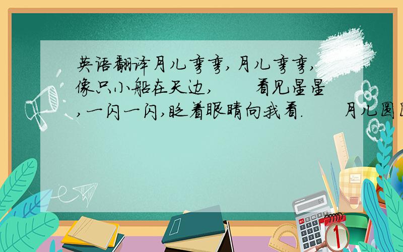 英语翻译月儿弯弯,月儿弯弯,像只小船在天边,　　看见星星,一闪一闪,眨着眼睛向我看.　　月儿圆圆,月儿圆圆,像面镜子挂天边,　　镜子里面,有只白兔,一蹦一跳要下来.翻译成英文