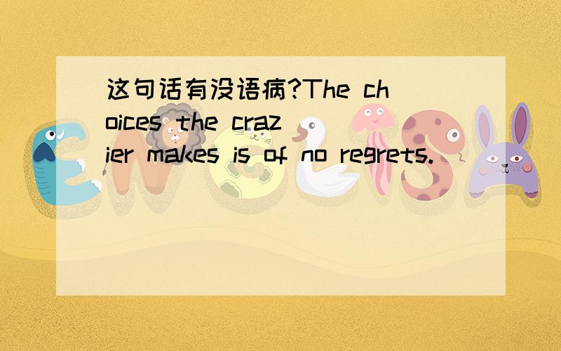 这句话有没语病?The choices the crazier makes is of no regrets.