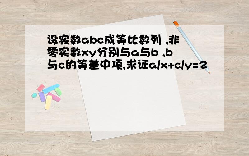 设实数abc成等比数列 ,非零实数xy分别与a与b ,b与c的等差中项,求证a/x+c/y=2