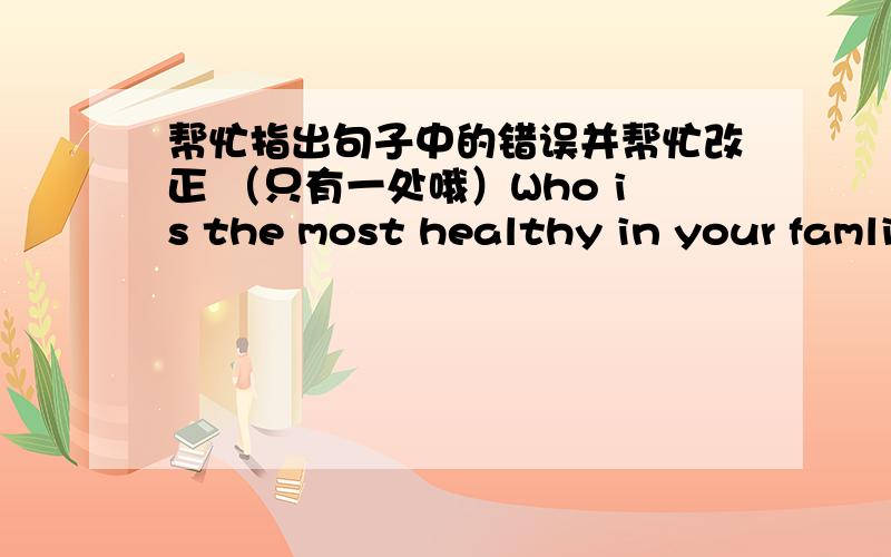 帮忙指出句子中的错误并帮忙改正 （只有一处哦）Who is the most healthy in your famliy?