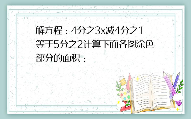 解方程：4分之3x减4分之1等于5分之2计算下面各图涂色部分的面积：