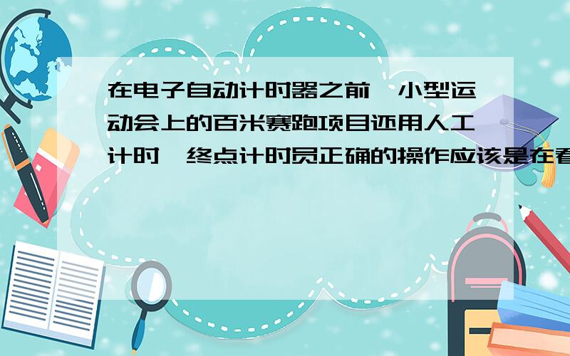 在电子自动计时器之前,小型运动会上的百米赛跑项目还用人工计时,终点计时员正确的操作应该是在看见起点发令员发令枪冒烟的瞬间开始计时,若计时员操作失误,听到枪声才开始计时,那摸