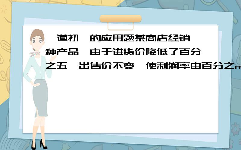 一道初一的应用题某商店经销一种产品,由于进货价降低了百分之五,出售价不变,使利润率由百分之m提高到百分之(m+6),则m的值为多少?最好有说明哦......