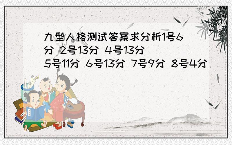 九型人格测试答案求分析1号6分 2号13分 4号13分 5号11分 6号13分 7号9分 8号4分