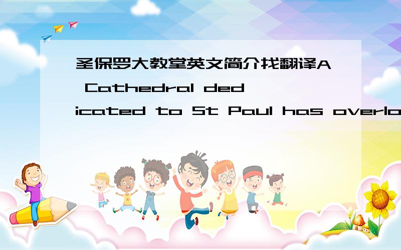 圣保罗大教堂英文简介找翻译A Cathedral dedicated to St Paul has overlooked the City of London since 604AD, a constant reminder to this great commercial centre of the importance of the spiritual side of life. The current Cathedral – the