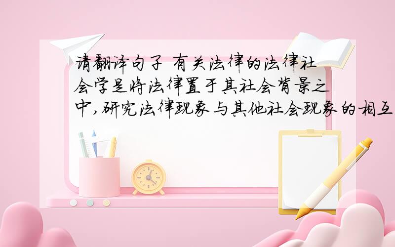 请翻译句子 有关法律的法律社会学是将法律置于其社会背景之中,研究法律现象与其他社会现象的相互关系的一门社会学和法学之间的边缘学科