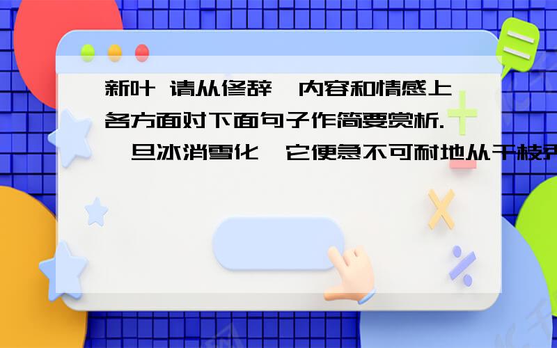 新叶 请从修辞,内容和情感上各方面对下面句子作简要赏析.一旦冰消雪化,它便急不可耐地从干枝秃条上冒出来,怯怯地朝四处窥探一眼,然后,轻轻抖动小小的身子,亲热的互相招呼着,迎春光,沐