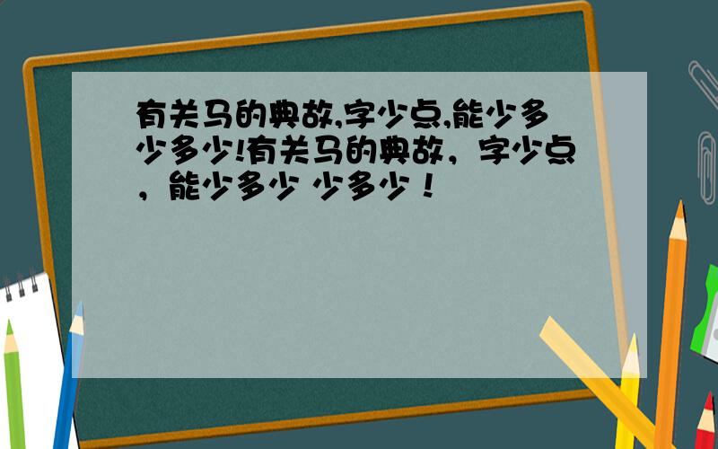 有关马的典故,字少点,能少多少多少!有关马的典故，字少点，能少多少 少多少！