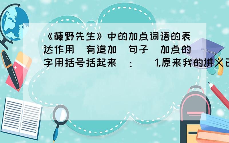 《藤野先生》中的加点词语的表达作用（有追加）句子（加点的字用括号括起来）：   1.原来我的讲义已经从头到末,（都）用红笔添改过了,（不但）增加了许多脱漏的地方,（连）文法的错