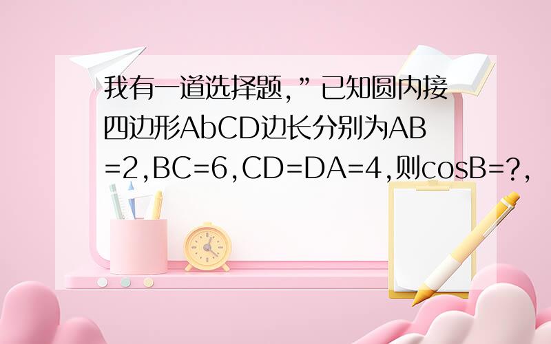 我有一道选择题,”已知圆内接四边形AbCD边长分别为AB=2,BC=6,CD=DA=4,则cosB=?,