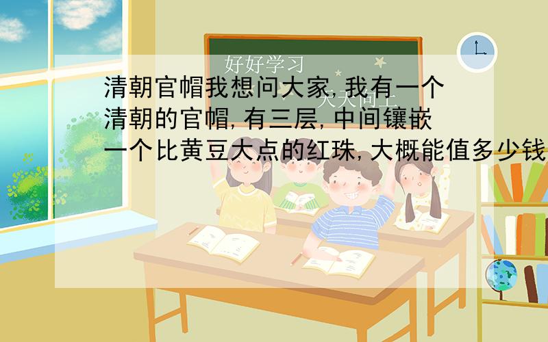 清朝官帽我想问大家,我有一个清朝的官帽,有三层,中间镶嵌一个比黄豆大点的红珠,大概能值多少钱.是真品.