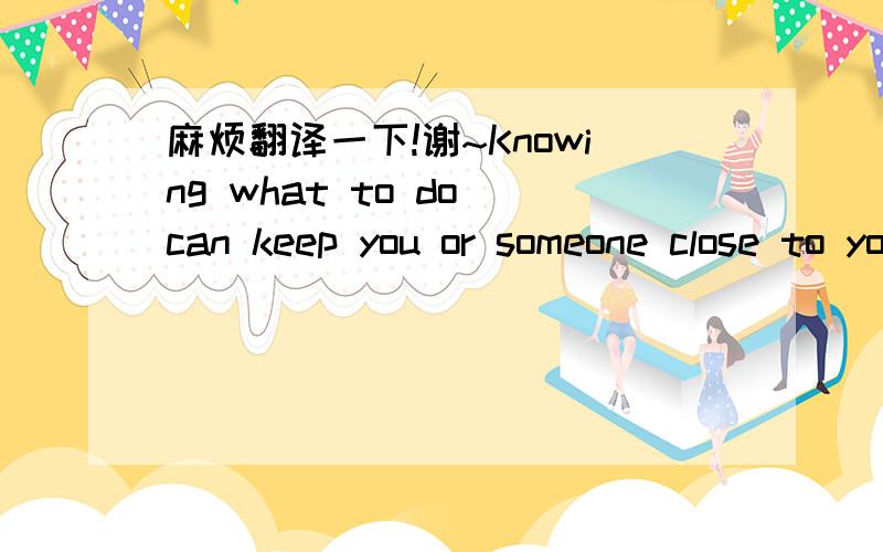 麻烦翻译一下!谢~Knowing what to do can keep you or someone close to you safe.特别是里面的close和you safe麻烦特别讲明一下,谢^