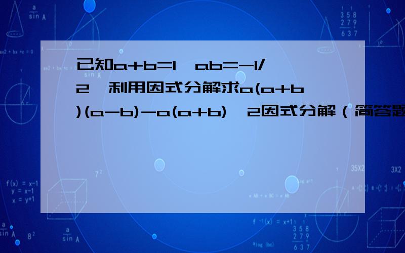 已知a+b=1,ab=-1/2,利用因式分解求a(a+b)(a-b)-a(a+b)^2因式分解（简答题）