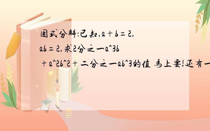 因式分解：已知,a+b=2,ab=2,求2分之一a^3b+a^2b^2+二分之一ab^3的值 马上要!还有一道：已知x+y=5,xy=4,求：x^2y+xy^2