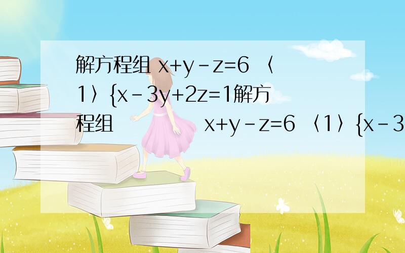 解方程组 x+y-z=6 〈1〉{x-3y+2z=1解方程组            x+y-z=6 〈1〉{x-3y+2z=1              3x+y-z=4