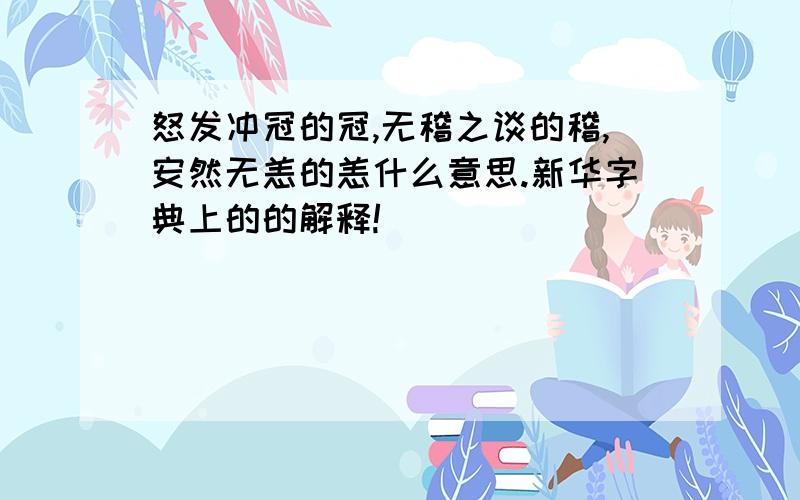 怒发冲冠的冠,无稽之谈的稽,安然无恙的恙什么意思.新华字典上的的解释!