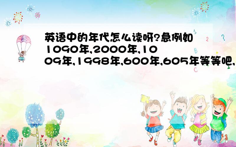 英语中的年代怎么读呀?急例如1090年,2000年,1009年,1998年,600年,605年等等吧,