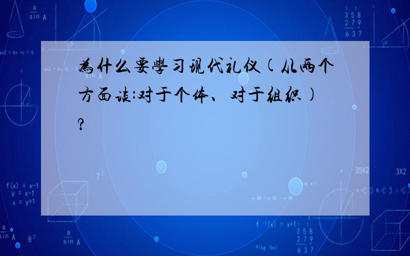 为什么要学习现代礼仪(从两个方面谈:对于个体、对于组织)?