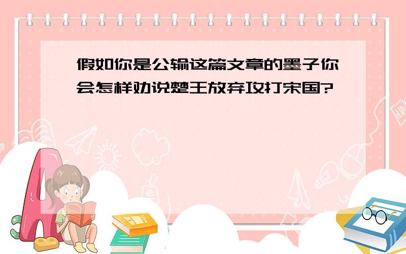 假如你是公输这篇文章的墨子你会怎样劝说楚王放弃攻打宋国?