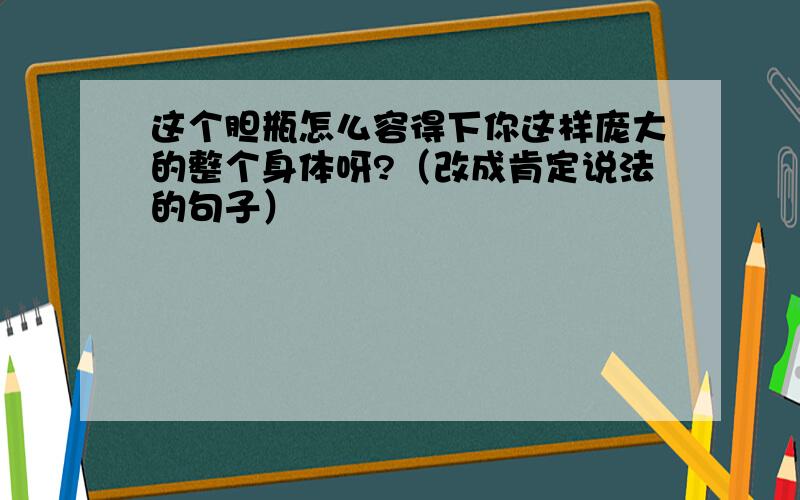 这个胆瓶怎么容得下你这样庞大的整个身体呀?（改成肯定说法的句子）