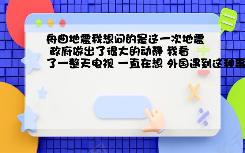 舟曲地震我想问的是这一次地震 政府做出了很大的动静 我看了一整天电视 一直在想 外国遇到这种事情 我没认真看 泥石流就泥石流