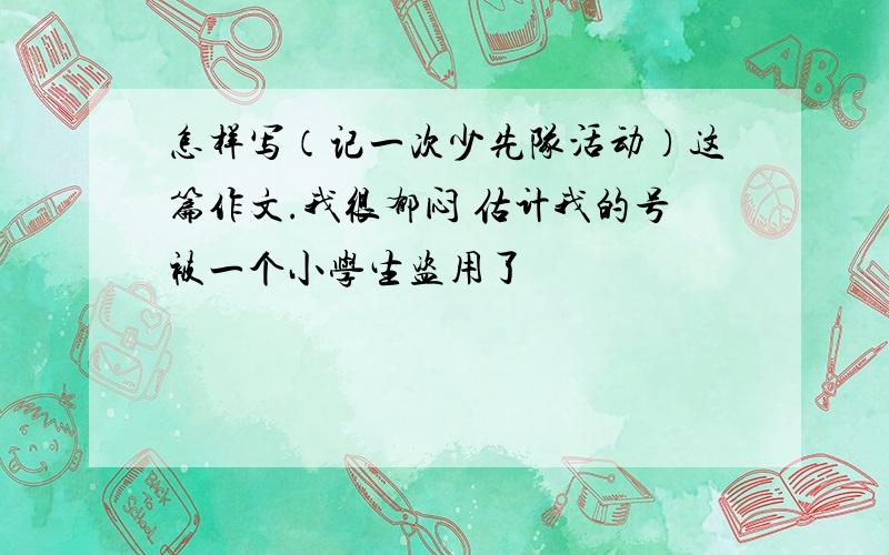 怎样写（记一次少先队活动）这篇作文.我很郁闷 估计我的号被一个小学生盗用了