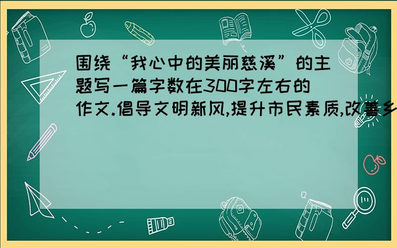 围绕“我心中的美丽慈溪”的主题写一篇字数在300字左右的作文.倡导文明新风,提升市民素质,改善乡水环境,向家长、亲属等宣传水环境整治的重要意义,共同努力把慈溪建设成山青水秀的美