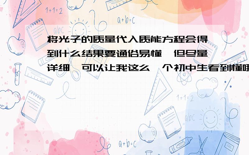 将光子的质量代入质能方程会得到什么结果要通俗易懂,但尽量详细,可以让我这么一个初中生看到懂哦!