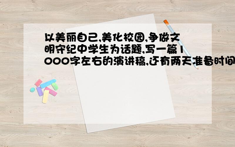 以美丽自己,美化校园,争做文明守纪中学生为话题,写一篇1000字左右的演讲稿,还有两天准备时间.再弄个幽默开场白和题目.