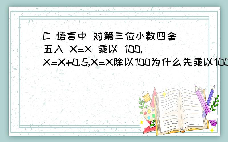 C 语言中 对第三位小数四舍五入 X=X 乘以 100,X=X+0.5,X=X除以100为什么先乘以100又除掉 加0.5是干什么用的