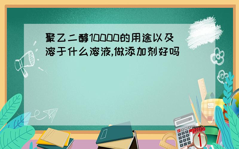 聚乙二醇10000的用途以及溶于什么溶液,做添加剂好吗