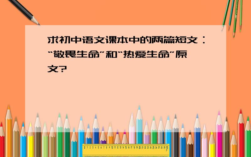 求初中语文课本中的两篇短文：“敬畏生命”和“热爱生命”原文?