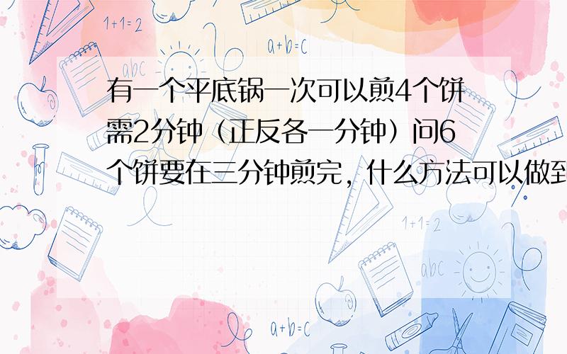 有一个平底锅一次可以煎4个饼需2分钟（正反各一分钟）问6个饼要在三分钟煎完, 什么方法可以做到?