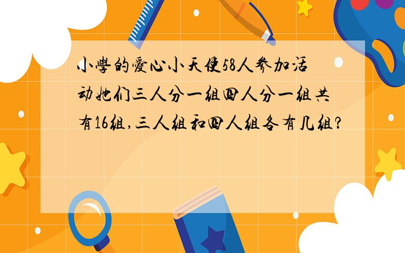 小学的爱心小天使58人参加活动她们三人分一组四人分一组共有16组,三人组和四人组各有几组?