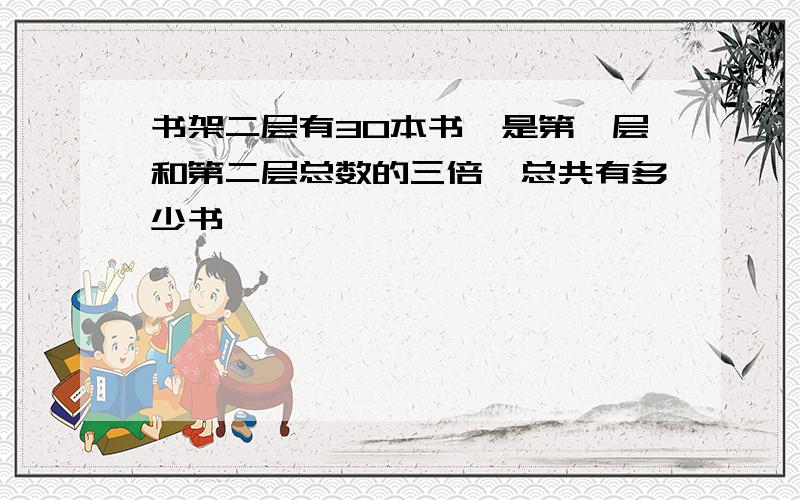 书架二层有30本书,是第一层和第二层总数的三倍,总共有多少书