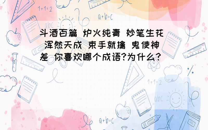 斗酒百篇 炉火纯青 妙笔生花 浑然天成 束手就擒 鬼使神差 你喜欢哪个成语?为什么?